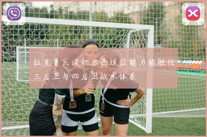 拉克鲁瓦谈切尔西适应能力能胜任三后卫与四后卫战术体系