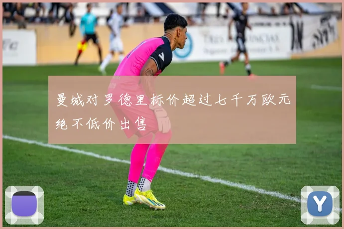 曼城对罗德里标价超过七千万欧元绝不低价出售