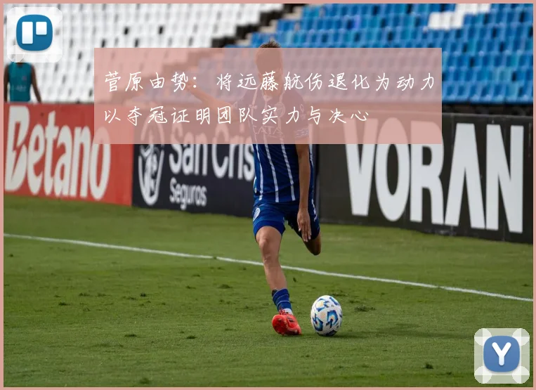 菅原由势：将远藤航伤退化为动力以夺冠证明团队实力与决心