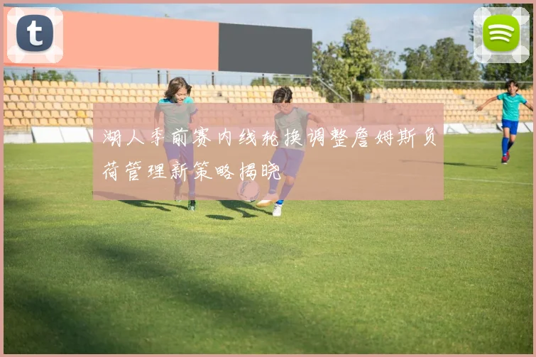 湖人季前赛内线轮换调整詹姆斯负荷管理新策略揭晓