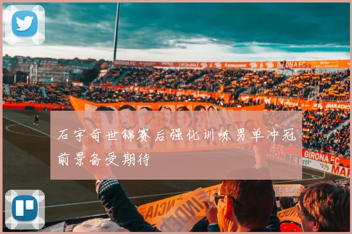 石宇奇世锦赛后强化训练男单冲冠前景备受期待